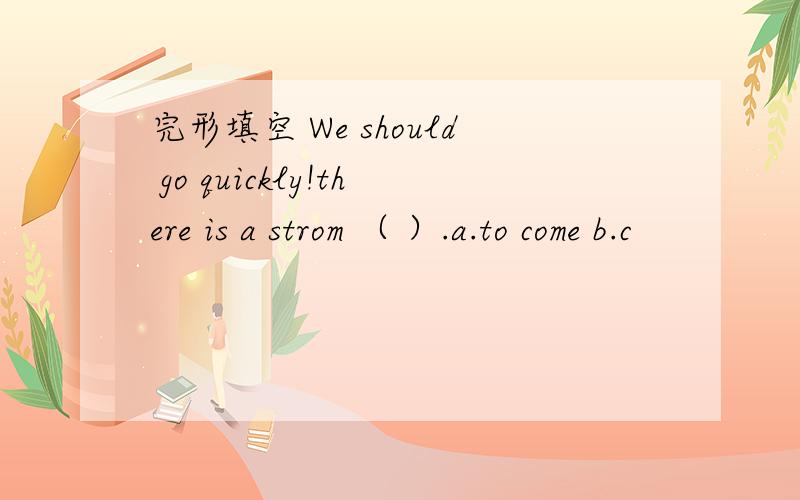 完形填空 We should go quickly!there is a strom （ ）.a.to come b.c