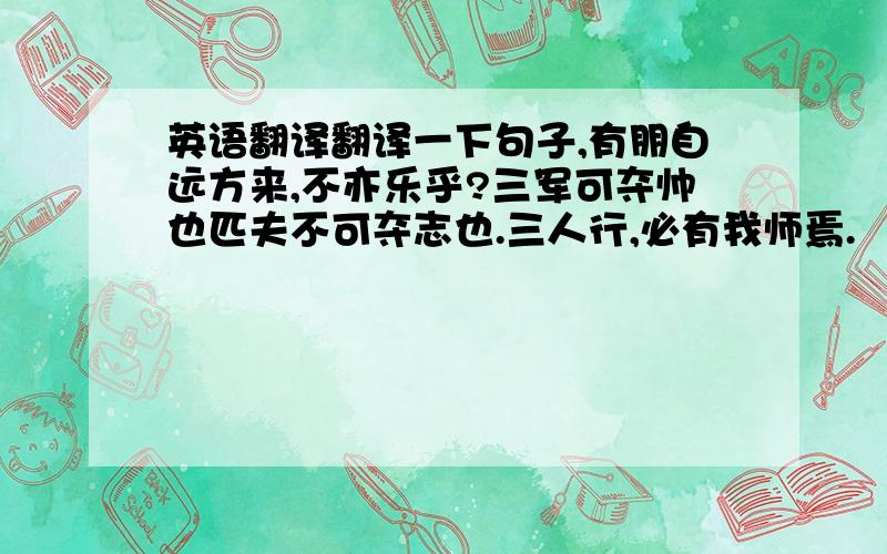 英语翻译翻译一下句子,有朋自远方来,不亦乐乎?三军可夺帅也匹夫不可夺志也.三人行,必有我师焉.