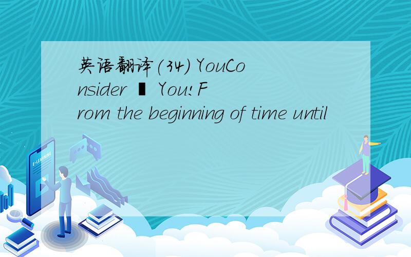 英语翻译(34) YouConsider – You!From the beginning of time until