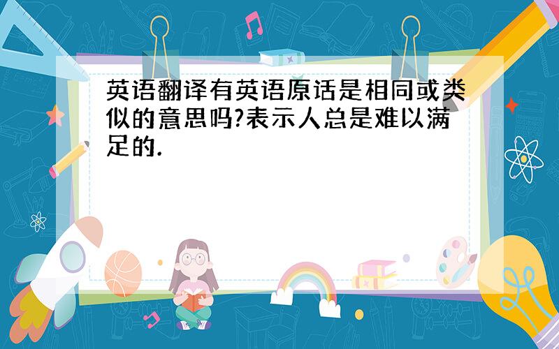 英语翻译有英语原话是相同或类似的意思吗?表示人总是难以满足的.