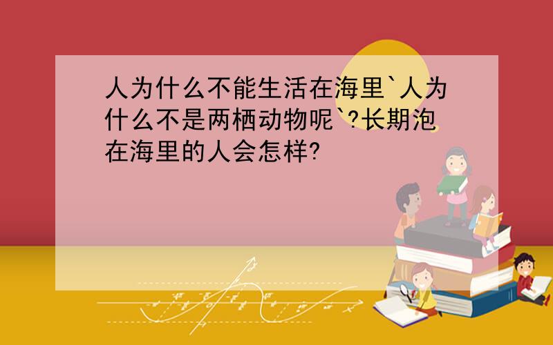 人为什么不能生活在海里`人为什么不是两栖动物呢`?长期泡在海里的人会怎样?