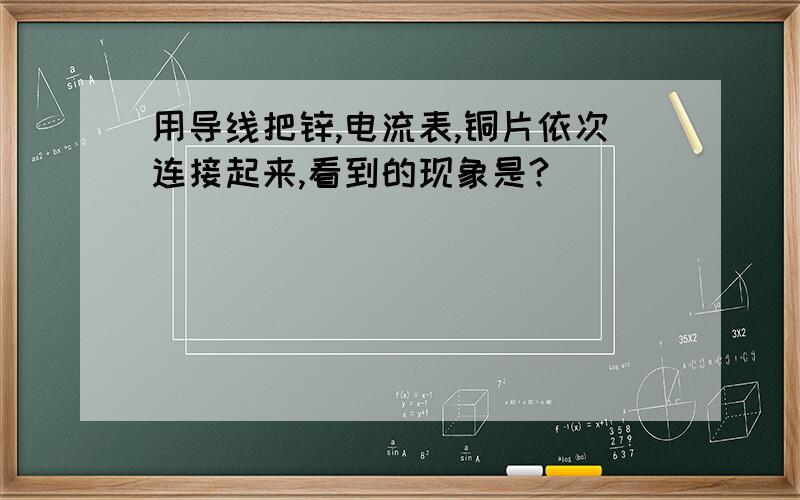 用导线把锌,电流表,铜片依次连接起来,看到的现象是?