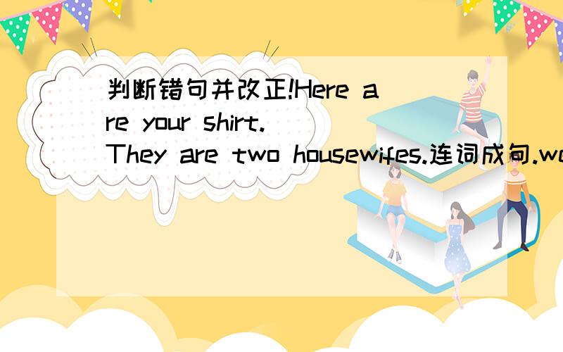 判断错句并改正!Here are your shirt.They are two housewifes.连词成句.we