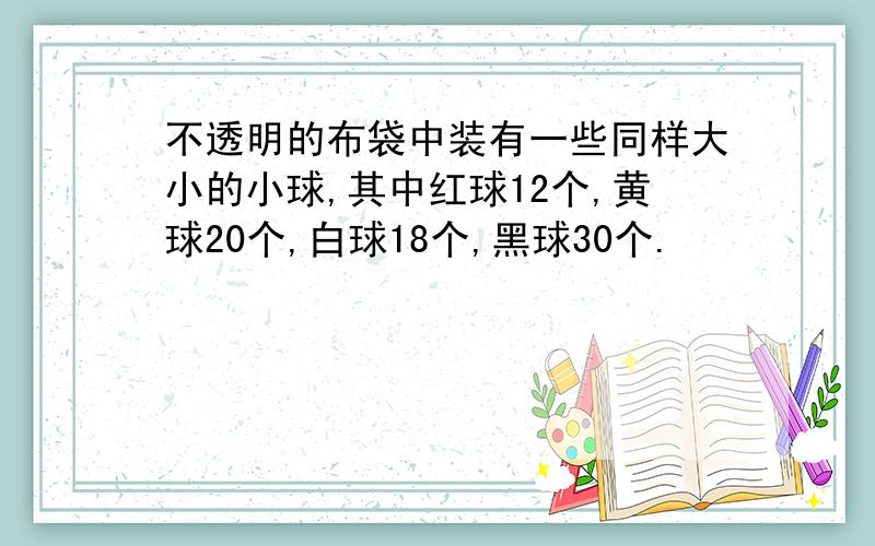 不透明的布袋中装有一些同样大小的小球,其中红球12个,黄球20个,白球18个,黑球30个.