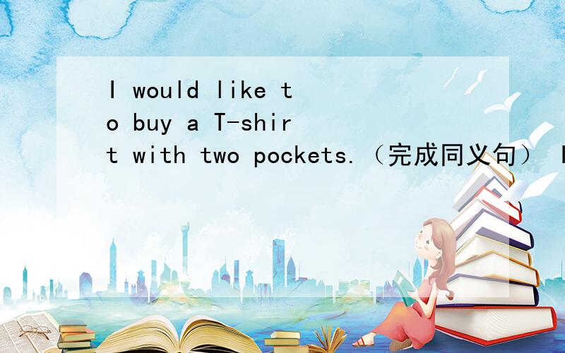 I would like to buy a T-shirt with two pockets.（完成同义句） I wou