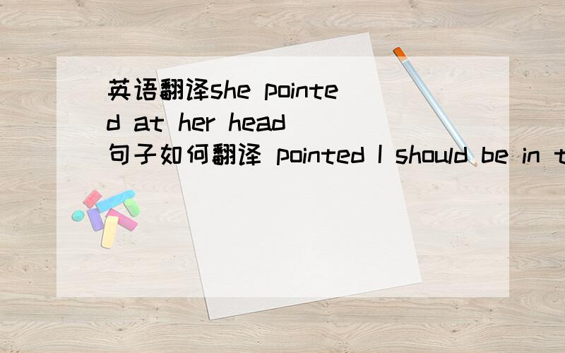 英语翻译she pointed at her head 句子如何翻译 pointed I should be in th