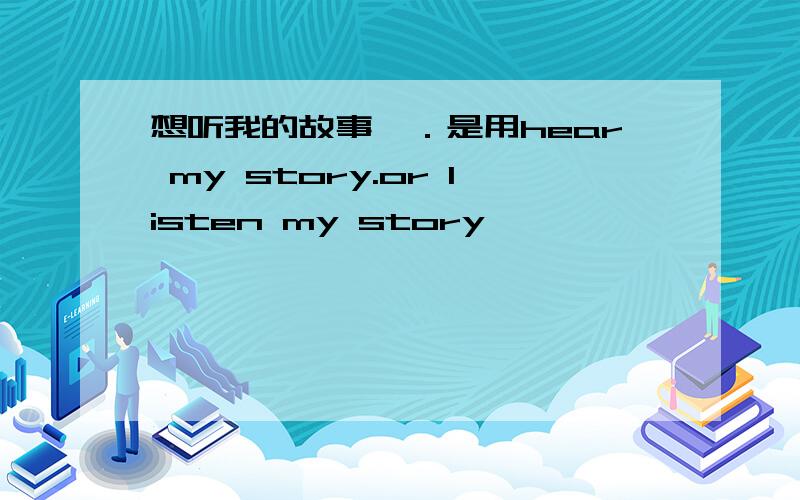 想听我的故事嘛．是用hear my story.or listen my story