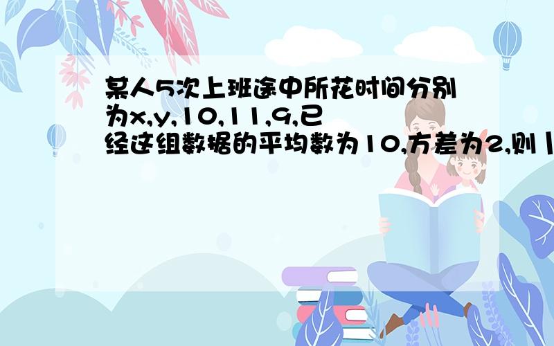 某人5次上班途中所花时间分别为x,y,10,11,9,已经这组数据的平均数为10,方差为2,则丨x-y丨的值为