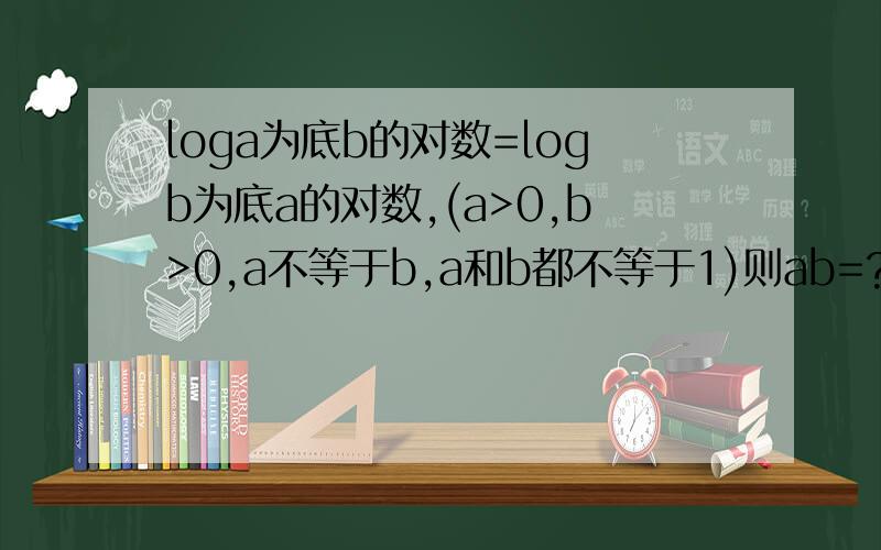 loga为底b的对数=logb为底a的对数,(a>0,b>0,a不等于b,a和b都不等于1)则ab=?