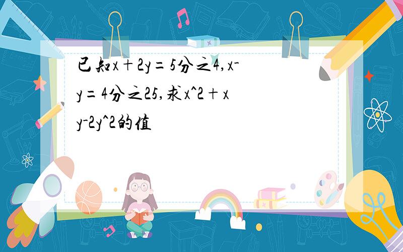 已知x+2y=5分之4,x-y=4分之25,求x^2+xy-2y^2的值