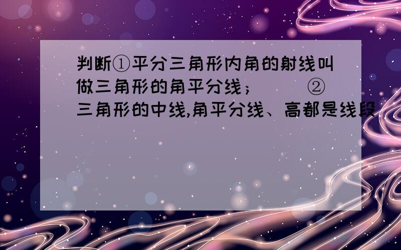 判断①平分三角形内角的射线叫做三角形的角平分线；（ ）②三角形的中线,角平分线、高都是线段（ ）