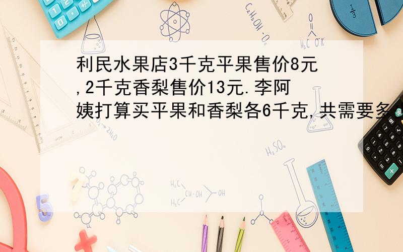 利民水果店3千克平果售价8元,2千克香梨售价13元.李阿姨打算买平果和香梨各6千克,共需要多少钱?