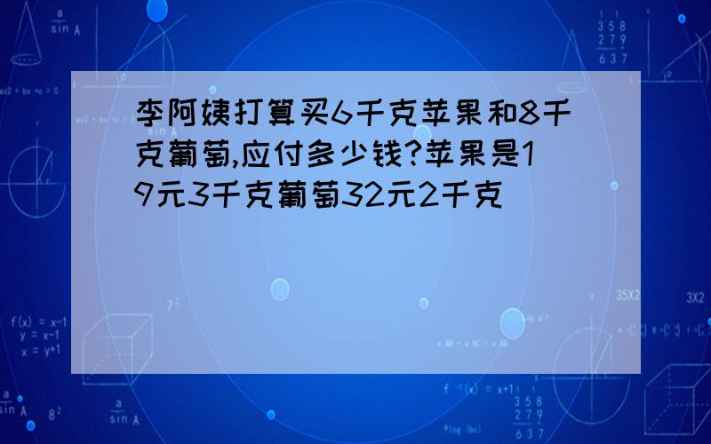 李阿姨打算买6千克苹果和8千克葡萄,应付多少钱?苹果是19元3千克葡萄32元2千克