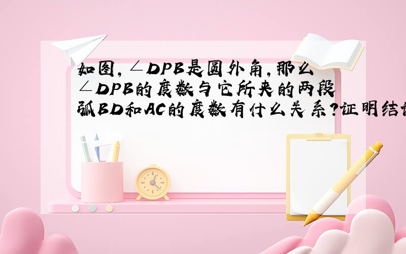 如图,∠DPB是圆外角,那么∠DPB的度数与它所夹的两段弧BD和AC的度数有什么关系?证明结论