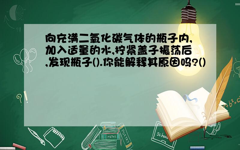 向充满二氧化碳气体的瓶子内,加入适量的水,拧紧盖子振荡后,发现瓶子().你能解释其原因吗?()