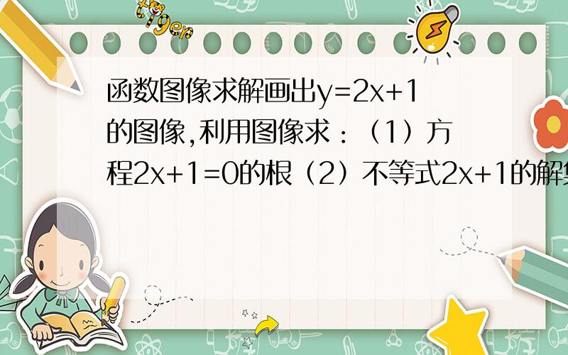 函数图像求解画出y=2x+1的图像,利用图像求：（1）方程2x+1=0的根（2）不等式2x+1的解集