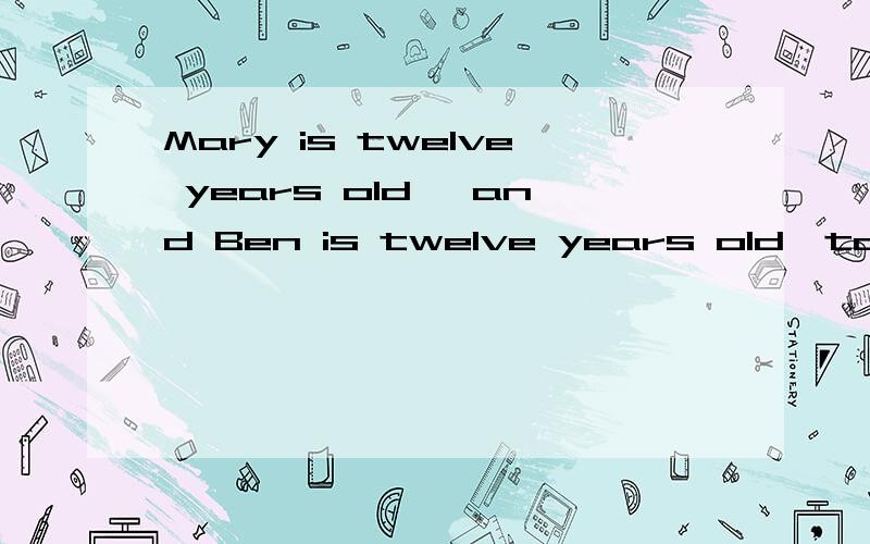 Mary is twelve years old ,and Ben is twelve years old,too.合并