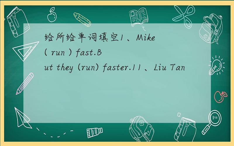 给所给单词填空1、Mike ( run ) fast.But they (run) faster.11、Liu Tan