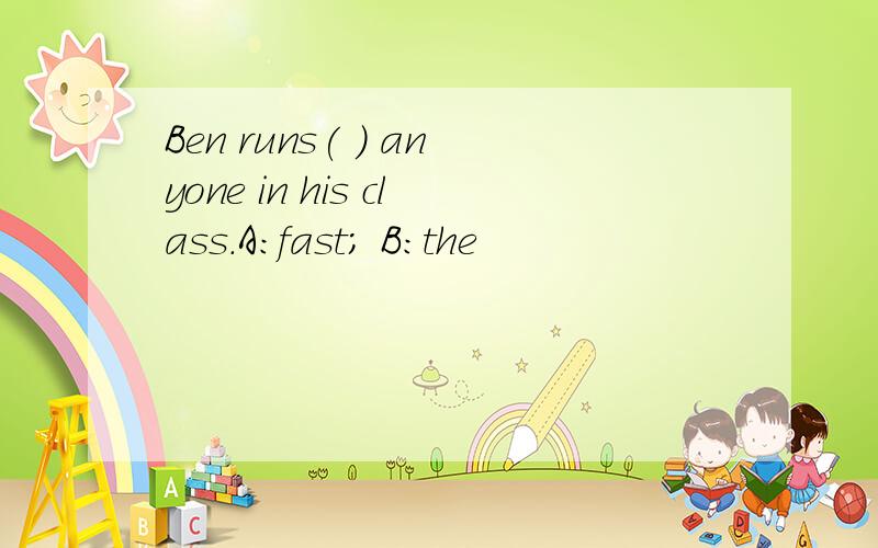 Ben runs( ) anyone in his class.A:fast; B:the