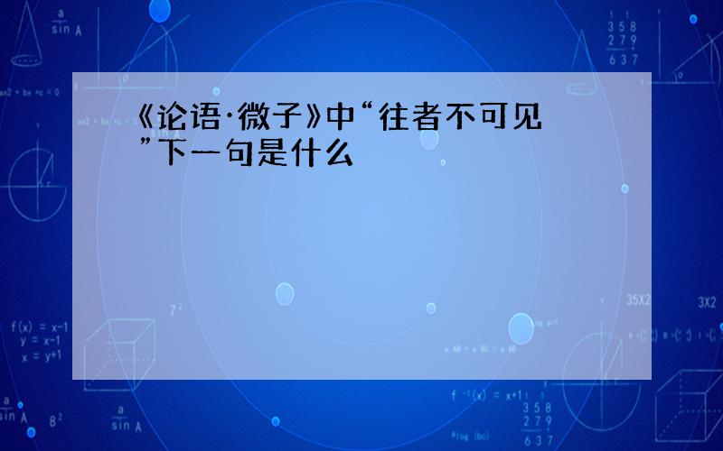 《论语·微子》中“往者不可见”下一句是什么