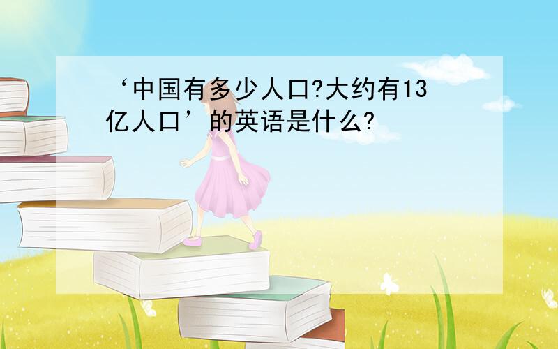 ‘中国有多少人口?大约有13亿人口’的英语是什么?