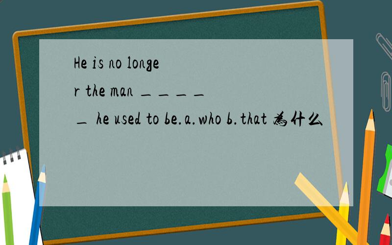 He is no longer the man _____ he used to be.a.who b.that 为什么