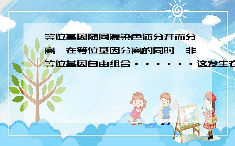 等位基因随同源染色体分开而分离,在等位基因分离的同时,非等位基因自由组合······这发生在减数第一次分裂后期