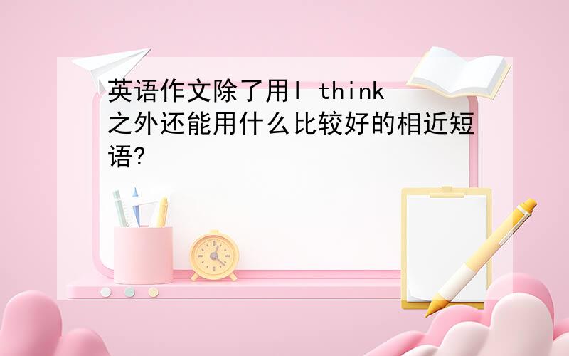 英语作文除了用I think之外还能用什么比较好的相近短语?