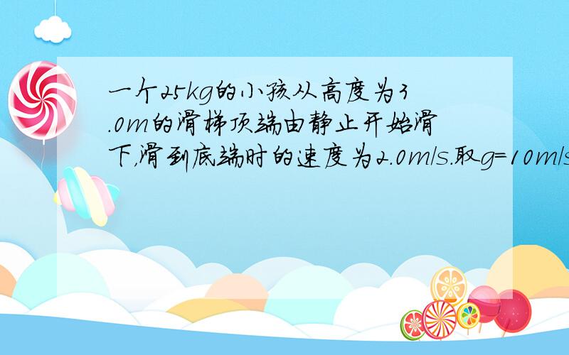 一个25kg的小孩从高度为3.0m的滑梯顶端由静止开始滑下，滑到底端时的速度为2.0m/s.取g=10m/s2，关于力对