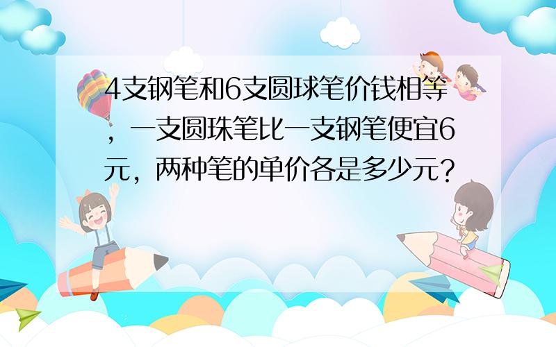 4支钢笔和6支圆球笔价钱相等，一支圆珠笔比一支钢笔便宜6元，两种笔的单价各是多少元？