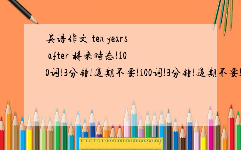 英语作文 ten years after 将来时态!100词!3分钟!过期不要!100词!3分钟!过期不要!