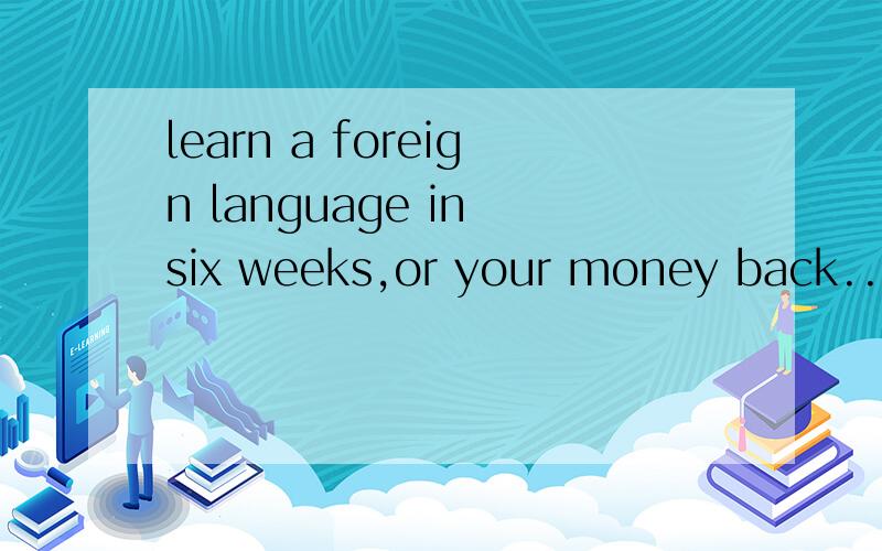 learn a foreign language in six weeks,or your money back...翻