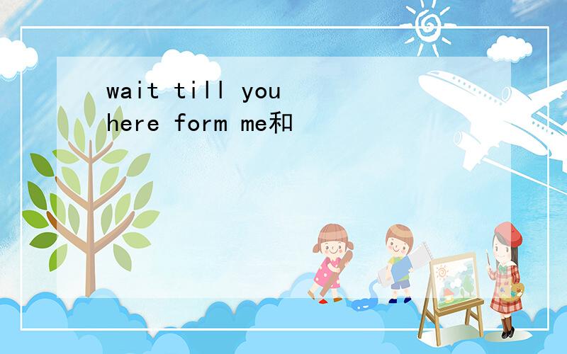 wait till you here form me和