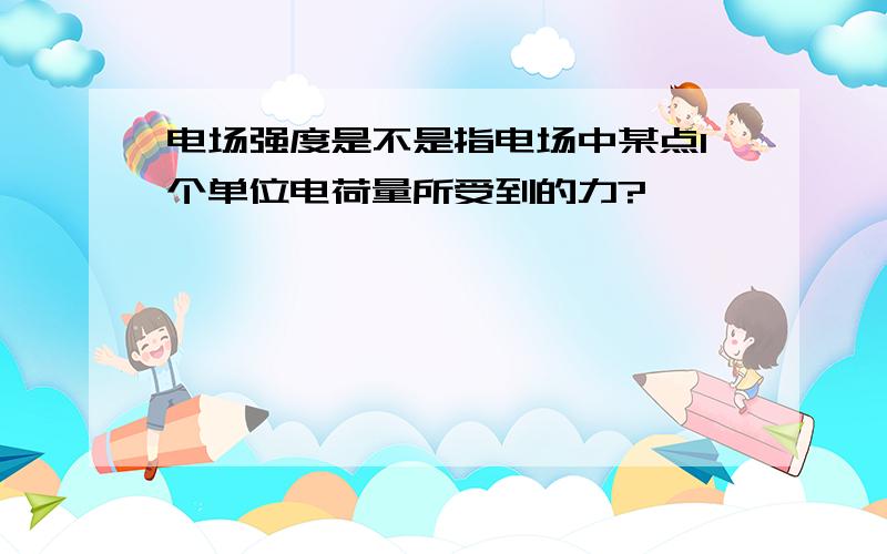 电场强度是不是指电场中某点1个单位电荷量所受到的力?