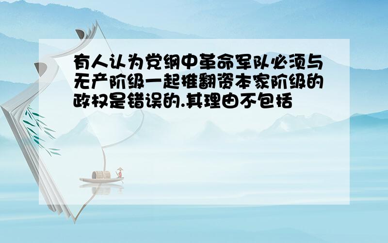 有人认为党纲中革命军队必须与无产阶级一起推翻资本家阶级的政权是错误的.其理由不包括