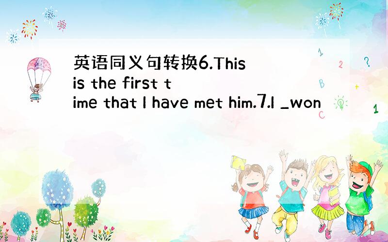 英语同义句转换6.This is the first time that I have met him.7.I _won