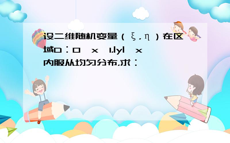 设二维随机变量（ξ，η）在区域D：0＜x＜1，|y|＜x内服从均匀分布，求：