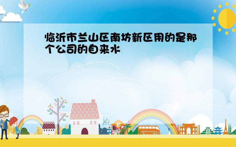 临沂市兰山区南坊新区用的是那个公司的自来水