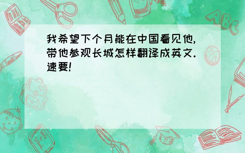 我希望下个月能在中国看见他,带他参观长城怎样翻译成英文.速要!