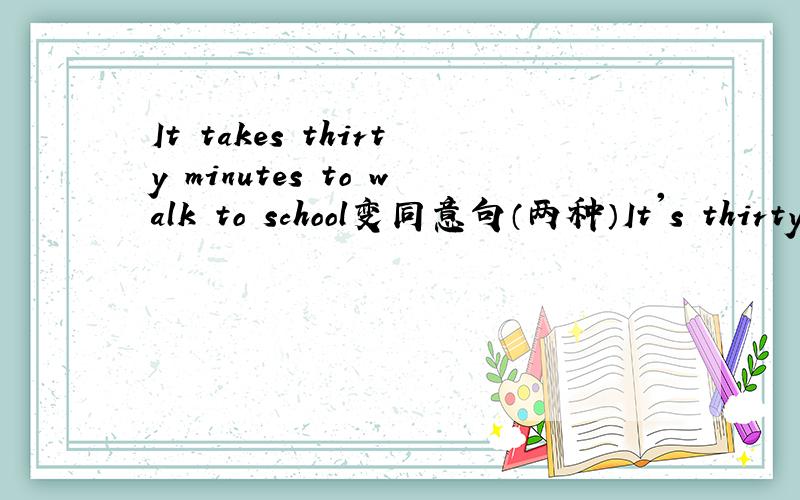 It takes thirty minutes to walk to school变同意句（两种）It's thirty