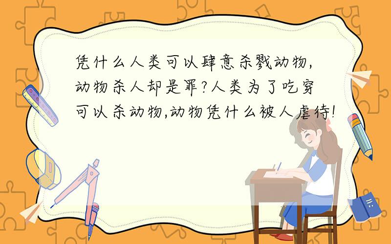 凭什么人类可以肆意杀戮动物,动物杀人却是罪?人类为了吃穿可以杀动物,动物凭什么被人虐待!