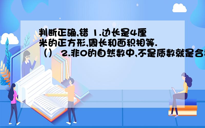 判断正确,错 1.边长是4厘米的正方形,周长和面积相等.（） 2.非0的自然数中,不是质数就是合数（）