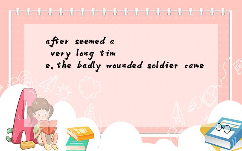 after seemed a very long time,the badly wounded soldier came