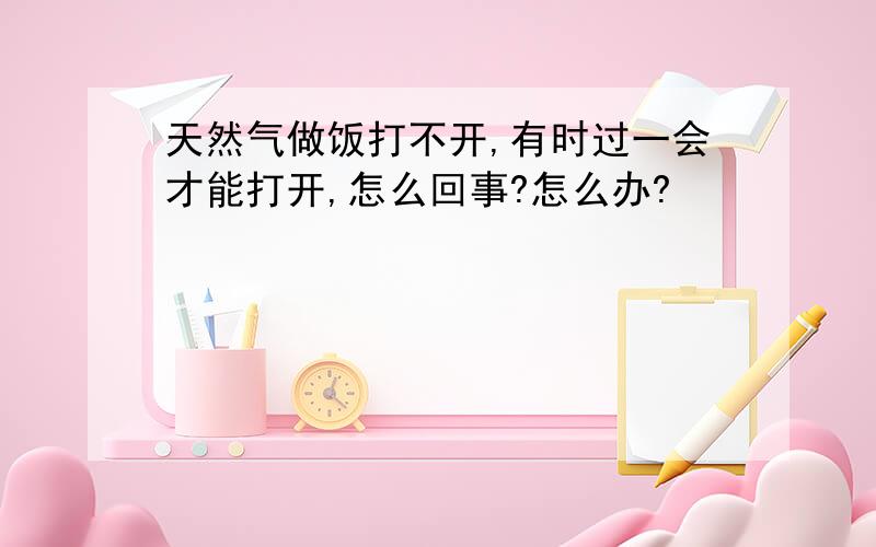 天然气做饭打不开,有时过一会才能打开,怎么回事?怎么办?