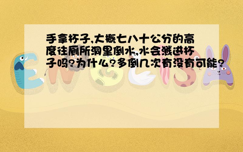 手拿杯子,大概七八十公分的高度往厕所洞里倒水,水会溅进杯子吗?为什么?多倒几次有没有可能?