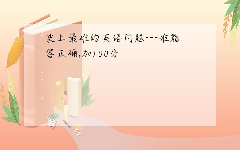 史上最难的英语问题---谁能答正确,加100分