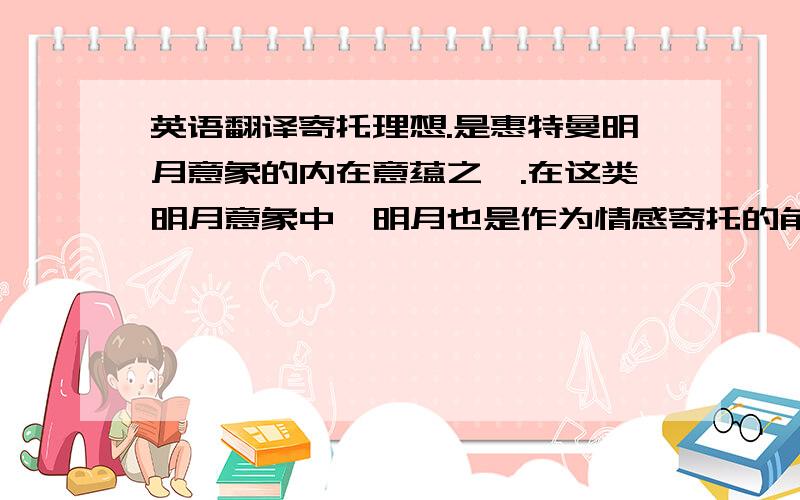 英语翻译寄托理想.是惠特曼明月意象的内在意蕴之一.在这类明月意象中,明月也是作为情感寄托的角色而出现的.不过与凭吊亡灵的