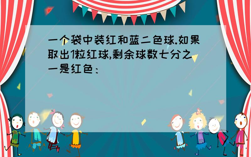 一个袋中装红和蓝二色球.如果取出1粒红球,剩余球数七分之一是红色：