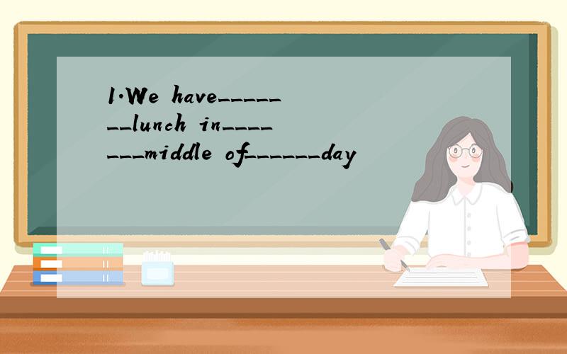 1.We have_______lunch in_______middle of______day