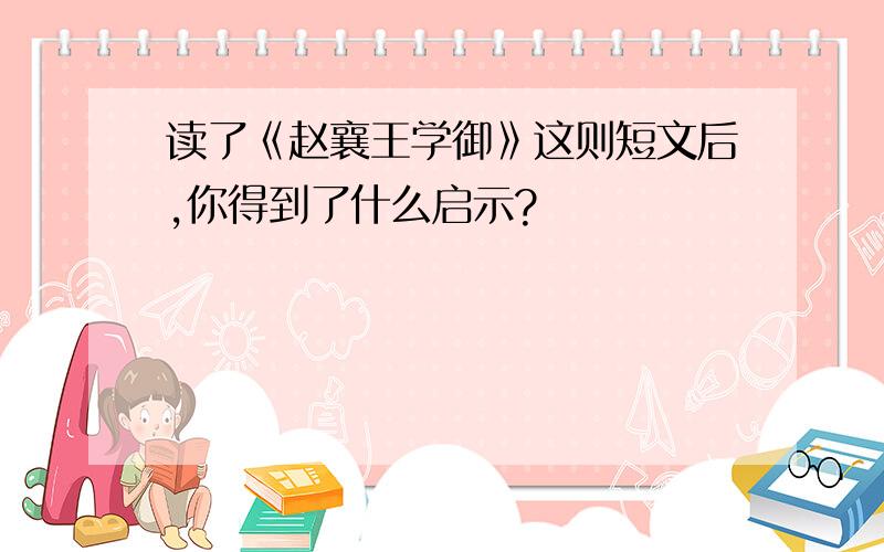 读了《赵襄王学御》这则短文后,你得到了什么启示?